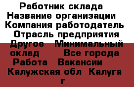 Работник склада › Название организации ­ Компания-работодатель › Отрасль предприятия ­ Другое › Минимальный оклад ­ 1 - Все города Работа » Вакансии   . Калужская обл.,Калуга г.